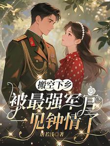 搬空下乡,被最强军官一见钟情了